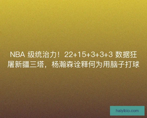 NBA 级统治力！22+15+3+3+3 数据狂屠新疆三塔，杨瀚森诠释何为用脑子打球