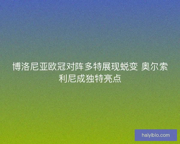 博洛尼亚欧冠对阵多特展现蜕变 奥尔索利尼成独特亮点