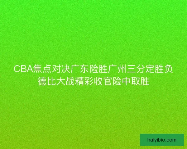 CBA焦点对决广东险胜广州三分定胜负德比大战精彩收官险中取胜