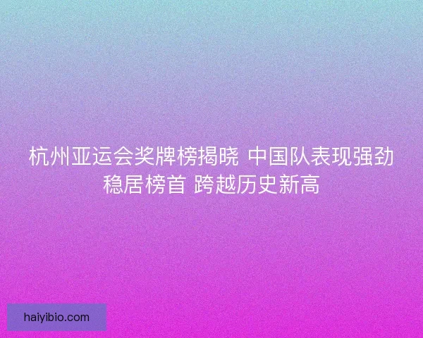 杭州亚运会奖牌榜揭晓 中国队表现强劲稳居榜首 跨越历史新高