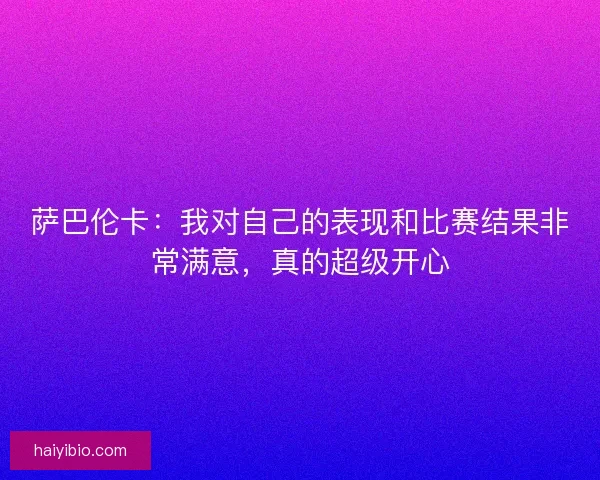 萨巴伦卡：我对自己的表现和比赛结果非常满意，真的超级开心