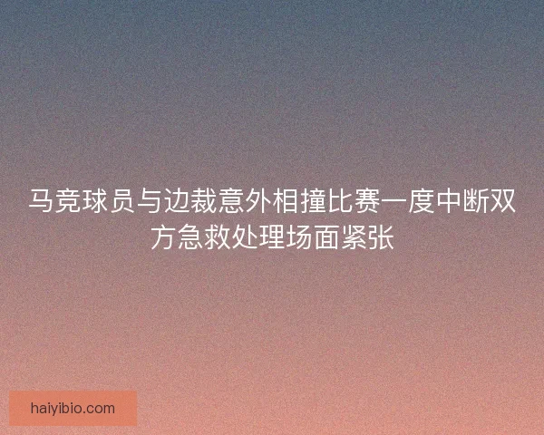 马竞球员与边裁意外相撞比赛一度中断双方急救处理场面紧张