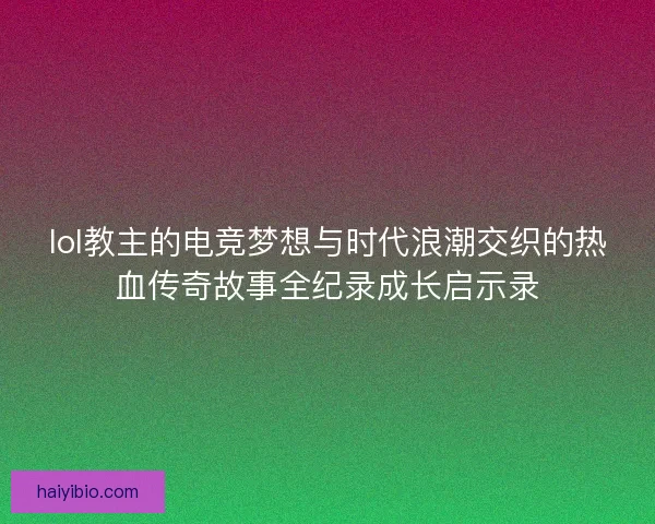 lol教主的电竞梦想与时代浪潮交织的热血传奇故事全纪录成长启示录