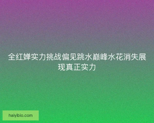 全红婵实力挑战偏见跳水巅峰水花消失展现真正实力